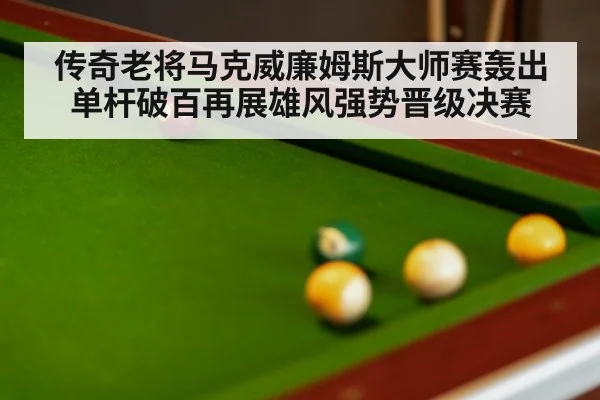 传奇老将马克威廉姆斯大师赛轰出单杆破百再展雄风强势晋级决赛 - kaiyun