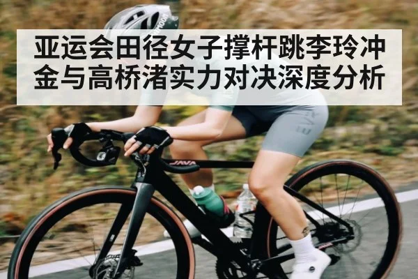 亚运会田径女子撑杆跳李玲冲金与高桥渚实力对决深度分析 | kaiyun
