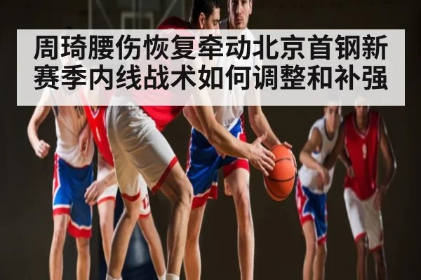 周琦腰伤恢复牵动北京首钢新赛季内线战术如何调整和补强 | kaiyun