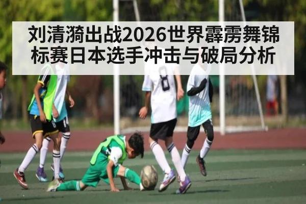 刘清漪出战2026世界霹雳舞锦标赛日本选手冲击与破局分析 | kaiyun