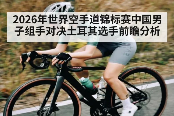 2026年世界空手道锦标赛中国男子组手对决土耳其选手前瞻分析