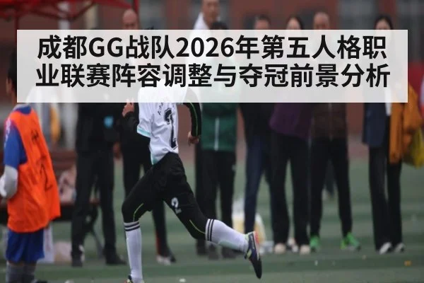 成都GG战队2026年第五人格职业联赛阵容调整与夺冠前景分析