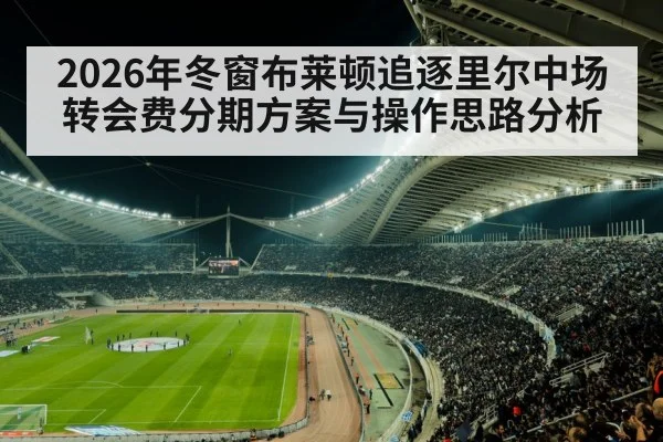 2026年冬窗布莱顿追逐里尔中场转会费分期方案与操作思路分析 | kaiyun