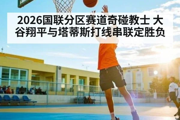 2026国联分区赛道奇碰教士 大谷翔平与塔蒂斯打线串联定胜负 | kaiyun