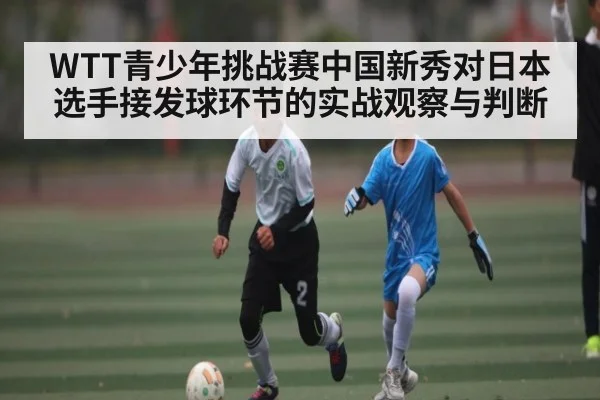 WTT青少年挑战赛中国新秀对日本选手接发球环节的实战观察与判断 | kaiyun