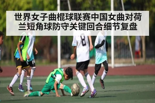 世界女子曲棍球联赛中国女曲对荷兰短角球防守关键回合细节复盘 | kaiyun